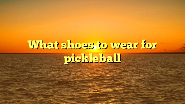 What Shoes to Wear for Pickleball?